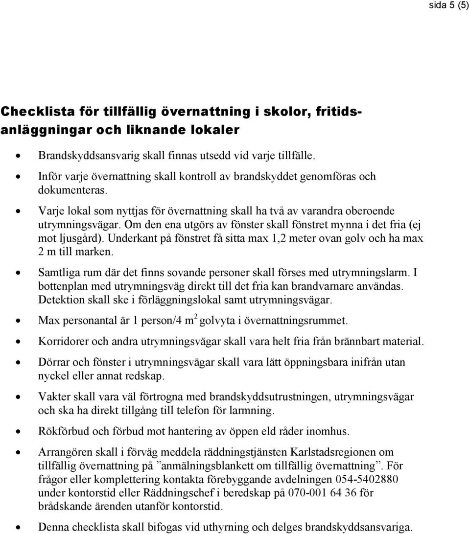 Om den ena utgörs av fönster skall fönstret mynna i det fria (ej mot ljusgård). Underkant på fönstret få sitta max 1,2 meter ovan golv och ha max 2 m till marken.