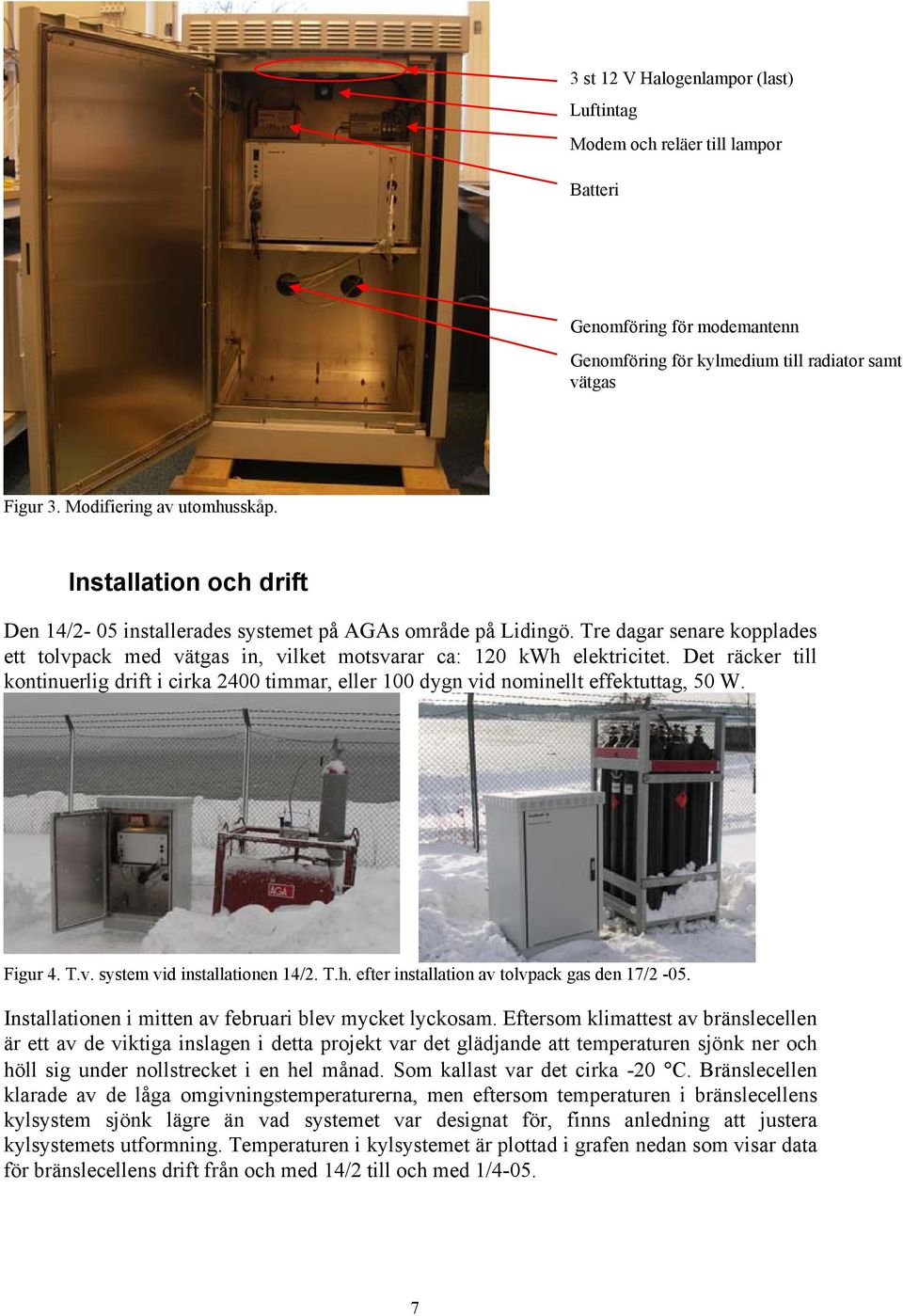 Det räcker till kontinuerlig drift i cirka 2400 timmar, eller 100 dygn vid nominellt effektuttag, 50 W. Figur 4. T.v. system vid installationen 14/2. T.h.