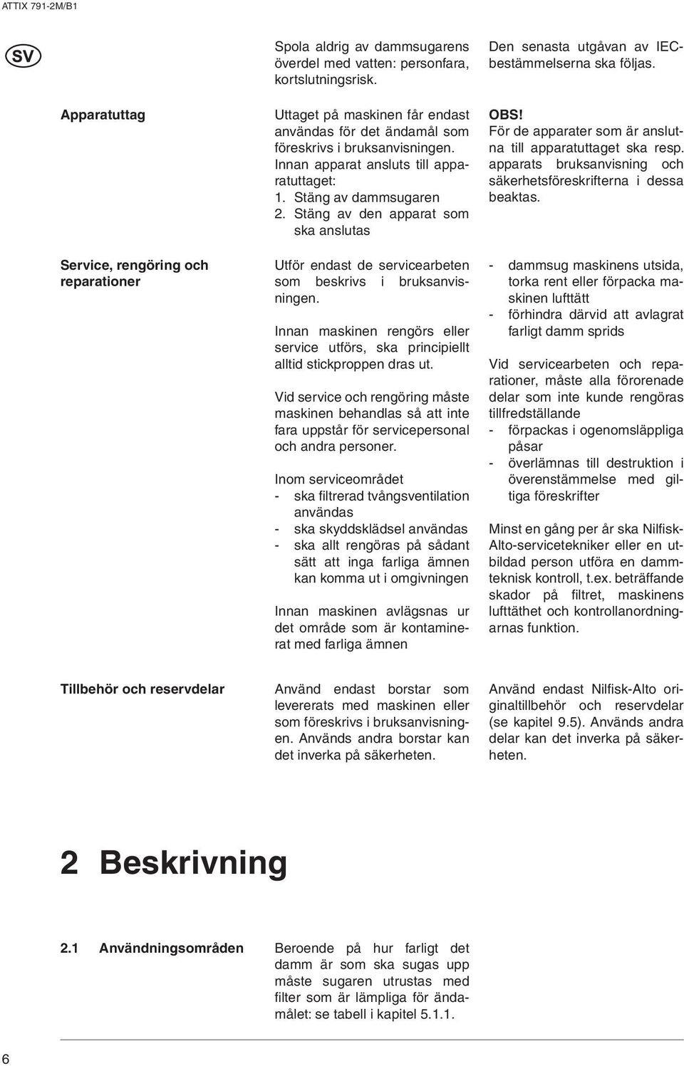 Stäng av den apparat som ska anslutas Utför endast de servicearbeten som beskrivs i bruksanvisningen. Innan maskinen rengörs eller service utförs, ska principiellt alltid stickproppen dras ut.