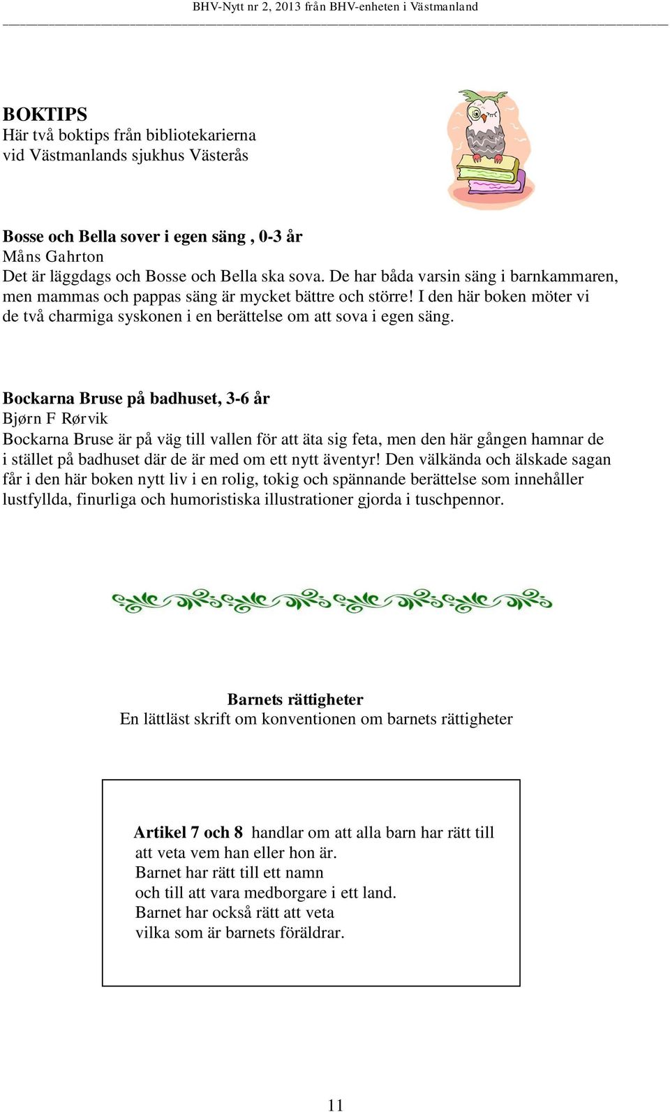 Bockarna Bruse på badhuset, 3-6 år Bjørn F Rørvik Bockarna Bruse är på väg till vallen för att äta sig feta, men den här gången hamnar de i stället på badhuset där de är med om ett nytt äventyr!