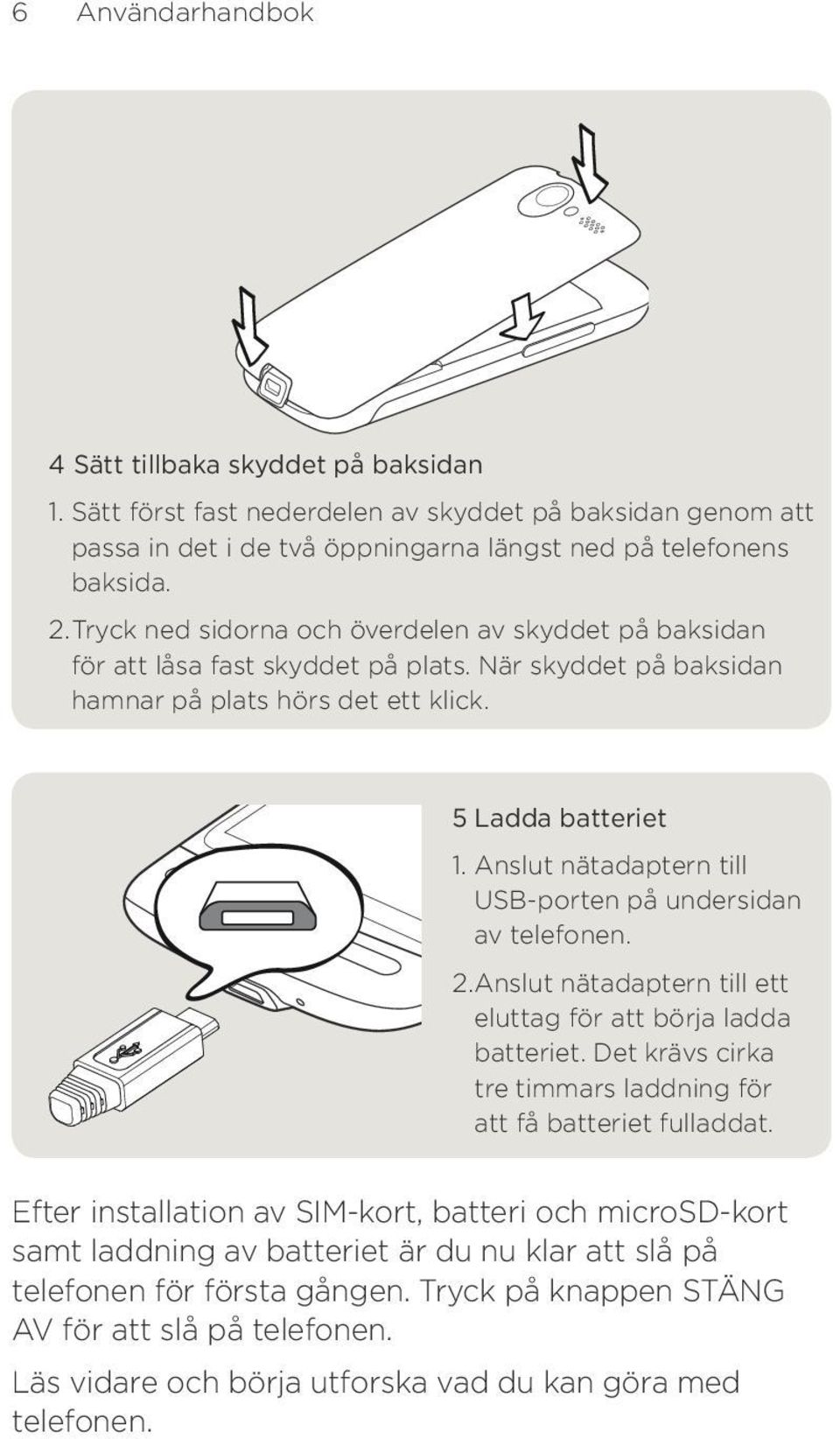 Anslut nätadaptern till USB-porten på undersidan av telefonen.. Anslut nätadaptern till ett eluttag för att börja ladda batteriet. Det krävs cirka tre timmars laddning för att få batteriet fulladdat.