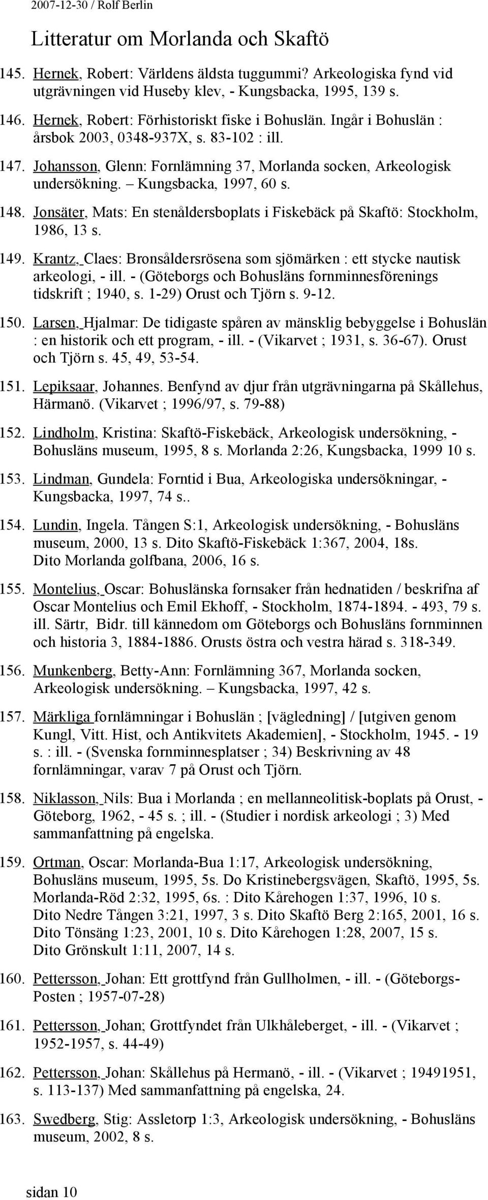 Jonsäter, Mats: En stenåldersboplats i Fiskebäck på Skaftö: Stockholm, 1986, 13 s. 149. Krantz, Claes: Bronsåldersrösena som sjömärken : ett stycke nautisk arkeologi, - ill.