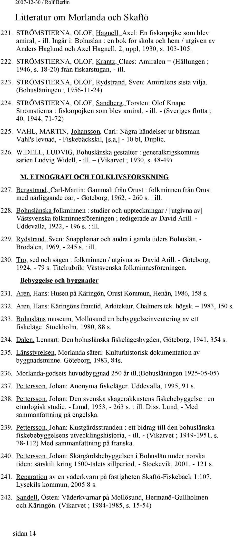 (Bohusläningen ; 1956-11-24) 224. STRÖMSTIERNA, OLOF, Sandberg, Torsten: Olof Knape Strömstierna : fiskarpojken som blev amiral, - ill. - (Sveriges flotta ; 40, 1944, 71-72) 225.