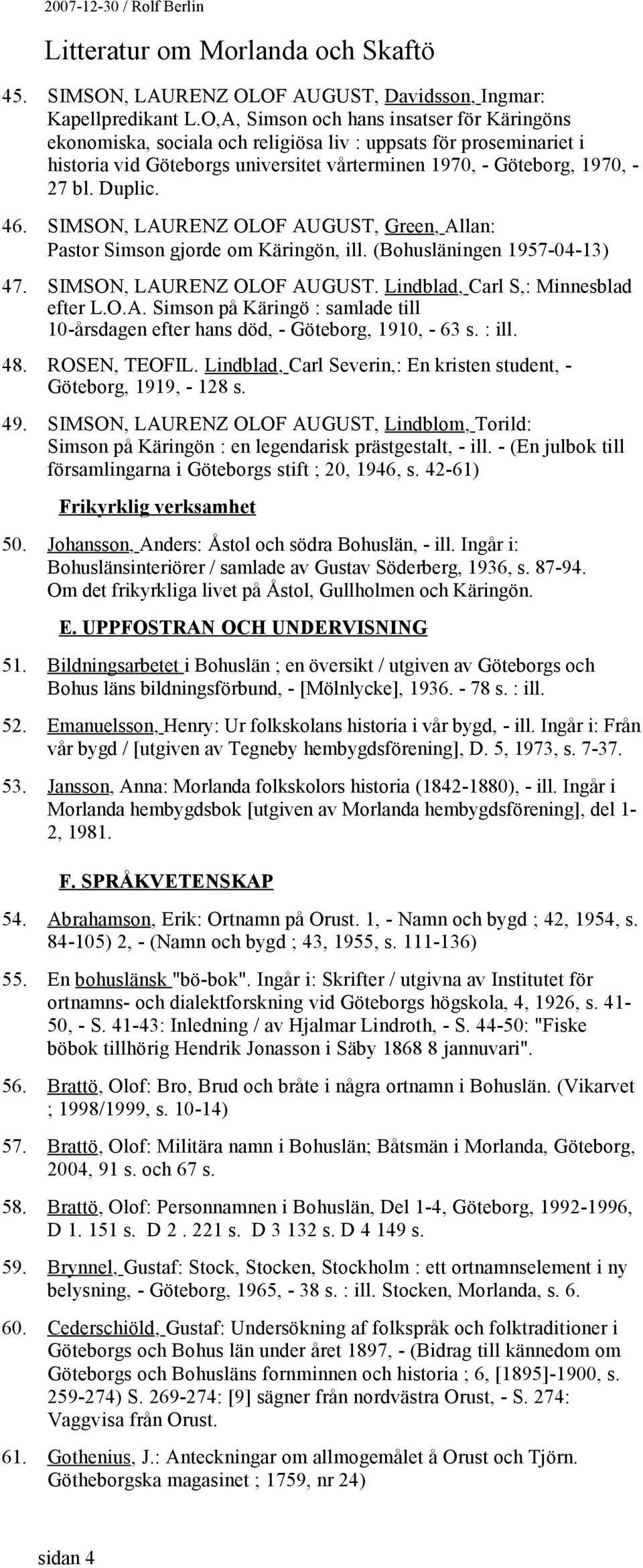 46. SIMSON, LAURENZ OLOF AUGUST, Green, Allan: Pastor Simson gjorde om Käringön, ill. (Bohusläningen 1957-04-13) 47. SIMSON, LAURENZ OLOF AUGUST. Lindblad, Carl S,: Minnesblad efter L.O.A. Simson på Käringö : samlade till 10-årsdagen efter hans död, - Göteborg, 1910, - 63 s.