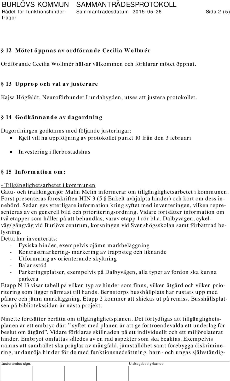 14 Godkännande av dagordning Dagordningen godkänns med följande justeringar: Kjell vill ha uppföljning av protokollet punkt 10 från den 3 februari Investering i flerbostadshus 15 Information om: -