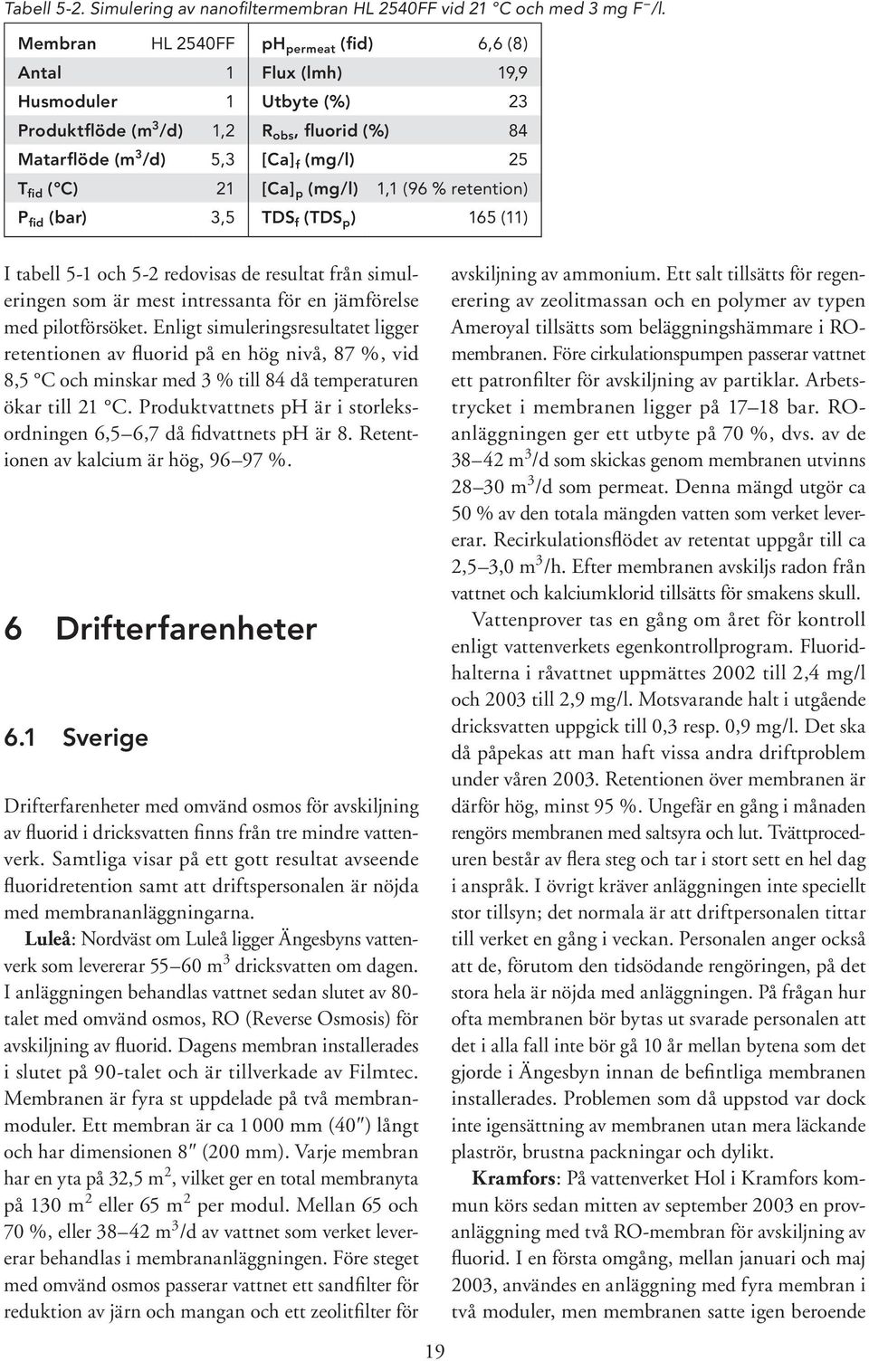 [Ca] p (mg/l) 1,1 (96 % retention) P fid (bar) 3,5 TDS f (TDS p ) 165 (11) I tabell 5-1 och 5-2 redovisas de resultat från simuleringen som är mest intressanta för en jämförelse med pilotförsöket.