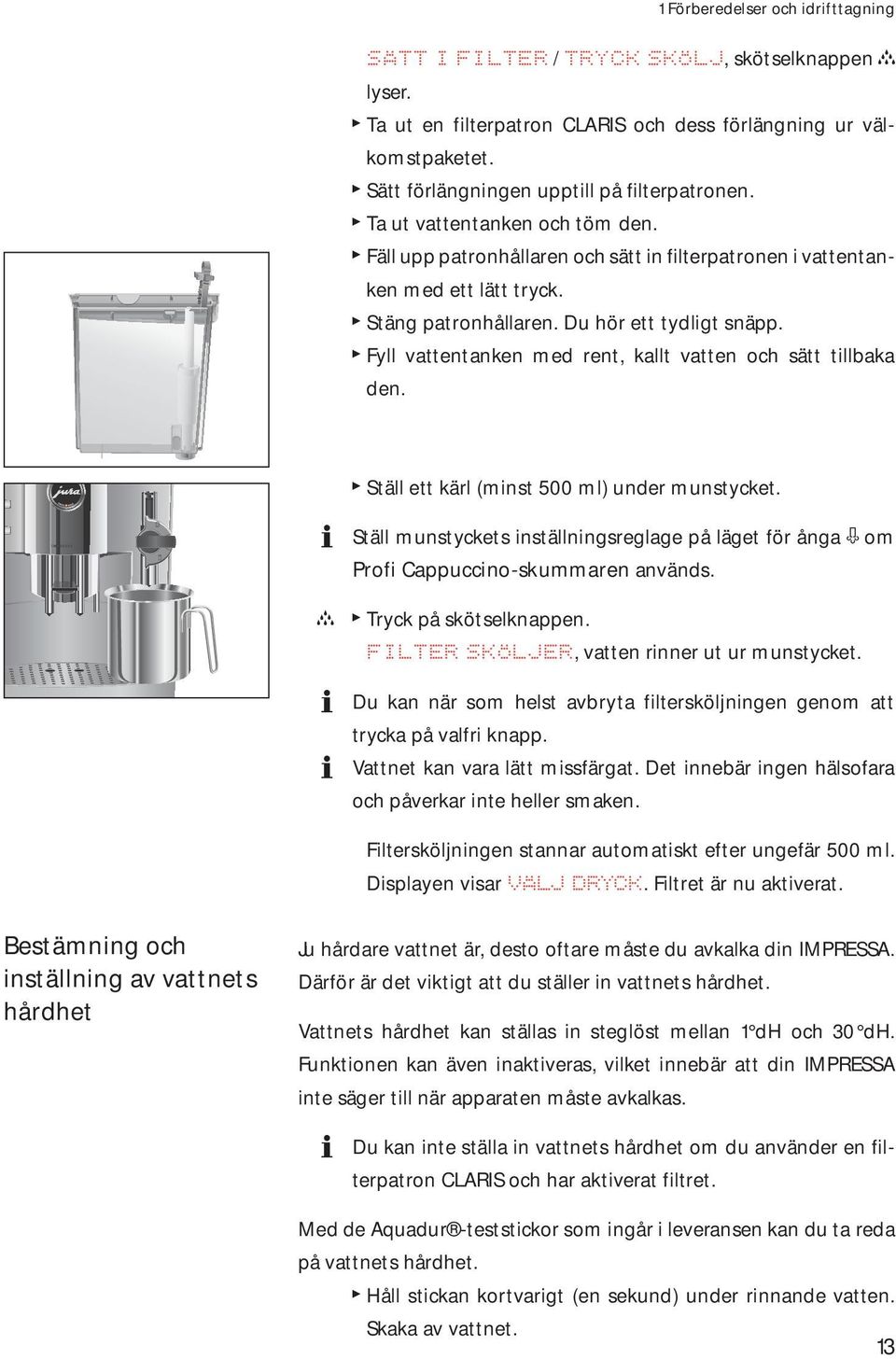 Du hör ett tydligt snäpp. T Fyll vattentanken med rent, kallt vatten och sätt tillbaka den. T Ställ ett kärl (minst 500 ml) under munstycket.