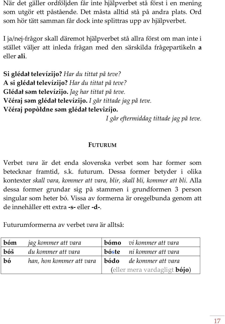 A si gléda` televízijo? Har du tittat på teve? Gléda` səm televízijo. Jag har tittat på teve. Včéraj səm gléda` televízijo. I går tittade jag på teve. Včéraj popòłdne səm gléda` televizíjo.