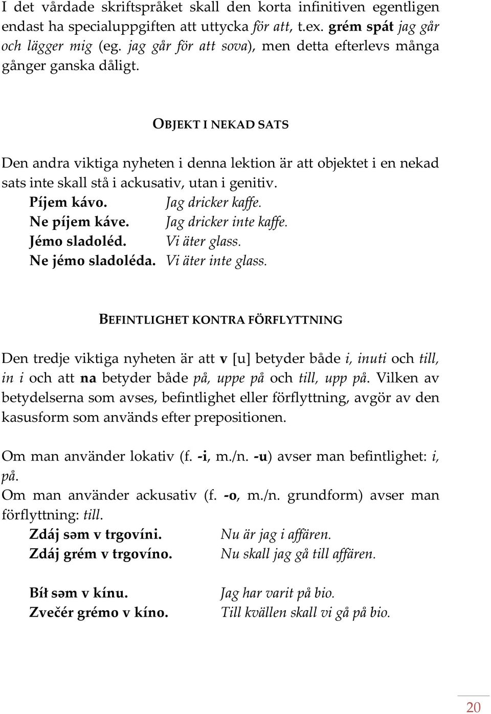 OBJEKT I NEKAD SATS Den andra viktiga nyheten i denna lektion är att objektet i en nekad sats inte skall stå i ackusativ, utan i genitiv. Píjem kávo. Jag dricker kaffe. Ne píjem káve.