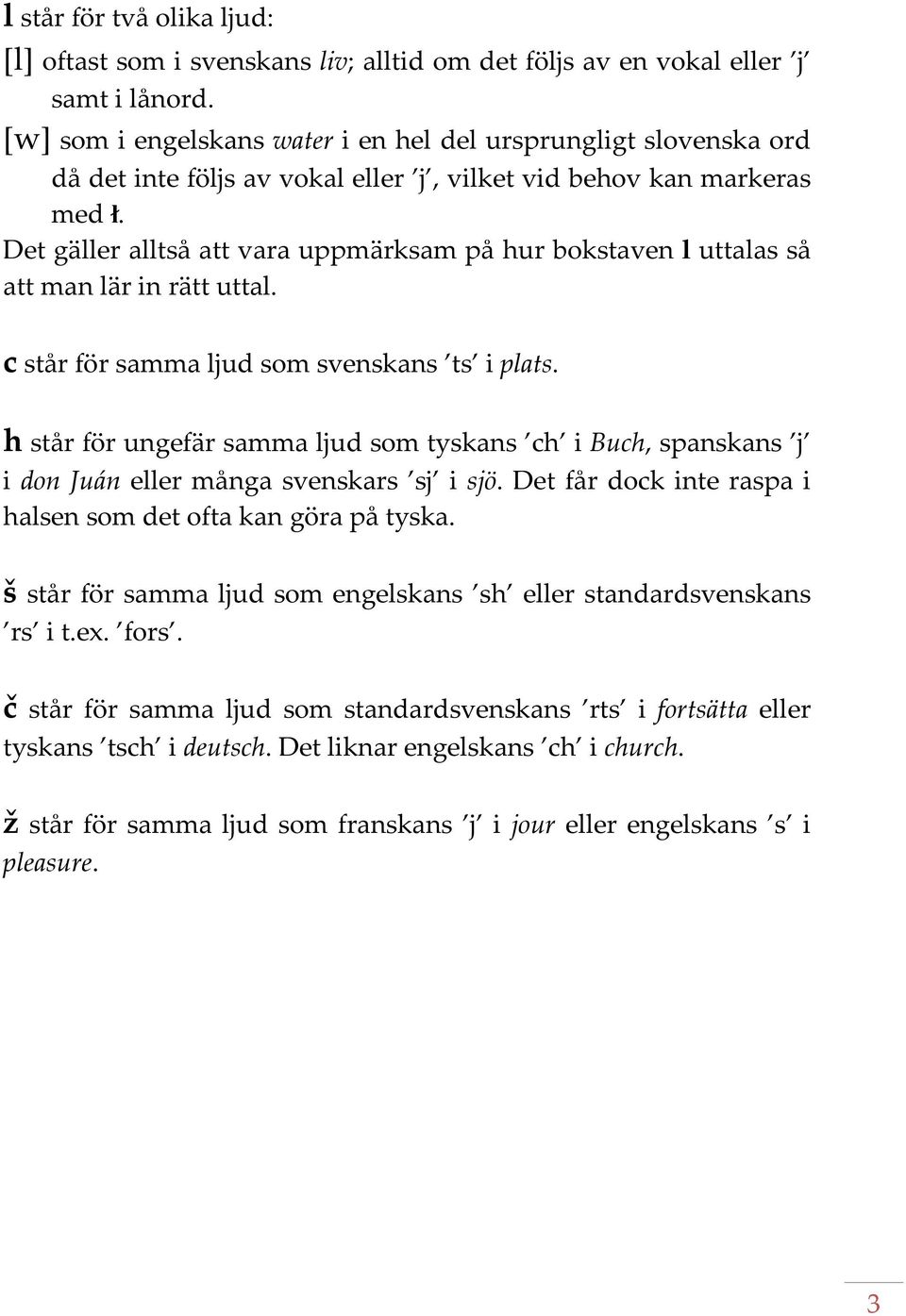 Det gäller alltså att vara uppmärksam på hur bokstaven l uttalas så att man lär in rätt uttal. c står för samma ljud som svenskans ts i plats.