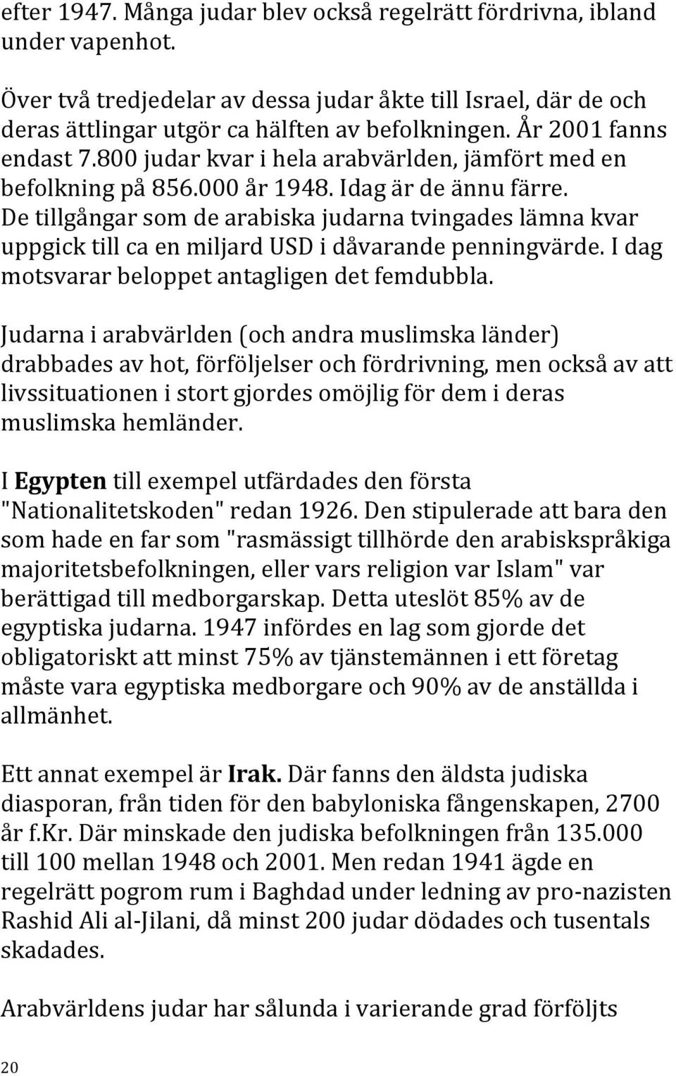 De tillgångar som de arabiska judarna tvingades lämna kvar uppgick till ca en miljard USD i dåvarande penningvärde. I dag motsvarar beloppet antagligen det femdubbla.