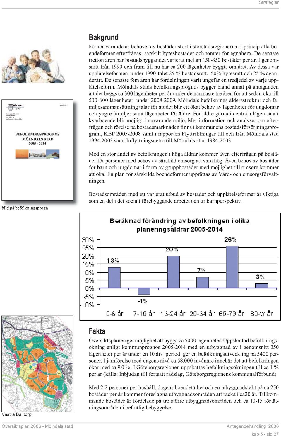 Av dessa var upplåtelseformen under 1990-talet 25 % bostadsrätt, 50% hyresrätt och 25 % äganderätt. De senaste fem åren har fördelningen varit ungefär en tredjedel av varje upplåtelseform.