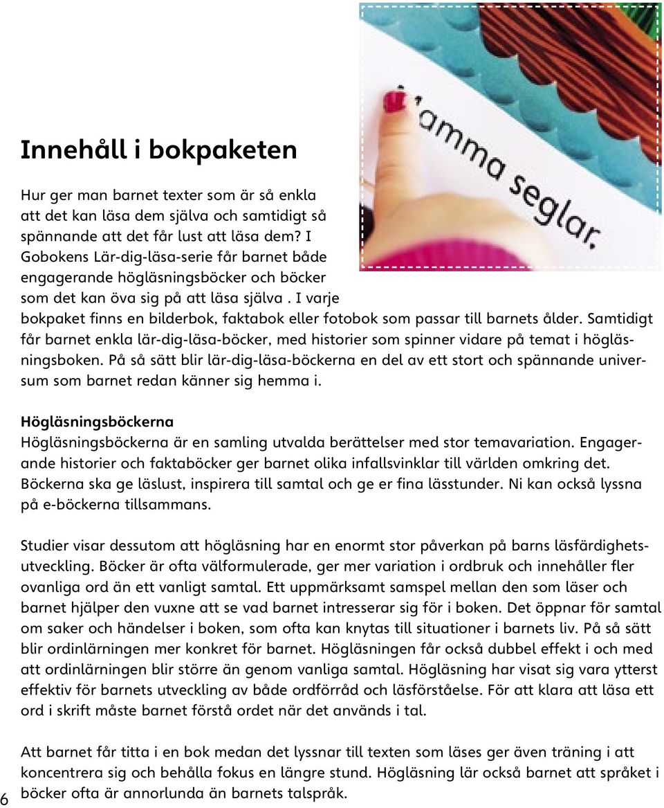 I varje bokpaket finns en bilderbok, faktabok eller fotobok som passar till barnets ålder. Samtidigt får barnet enkla lär-dig-läsa-böcker, med historier som spinner vidare på temat i högläsningsboken.