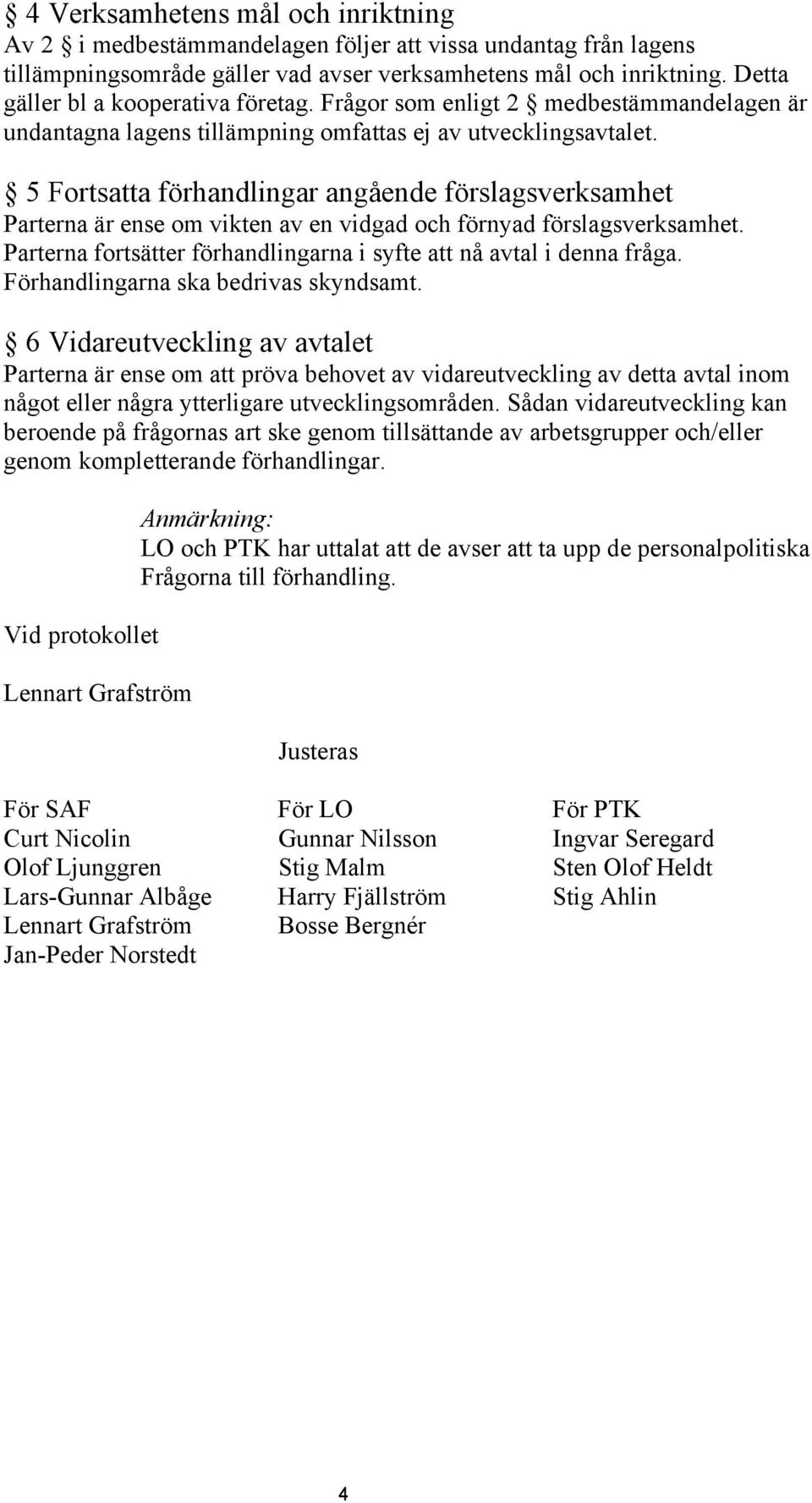 5 Fortsatta förhandlingar angående förslagsverksamhet Parterna är ense om vikten av en vidgad och förnyad förslagsverksamhet. Parterna fortsätter förhandlingarna i syfte att nå avtal i denna fråga.