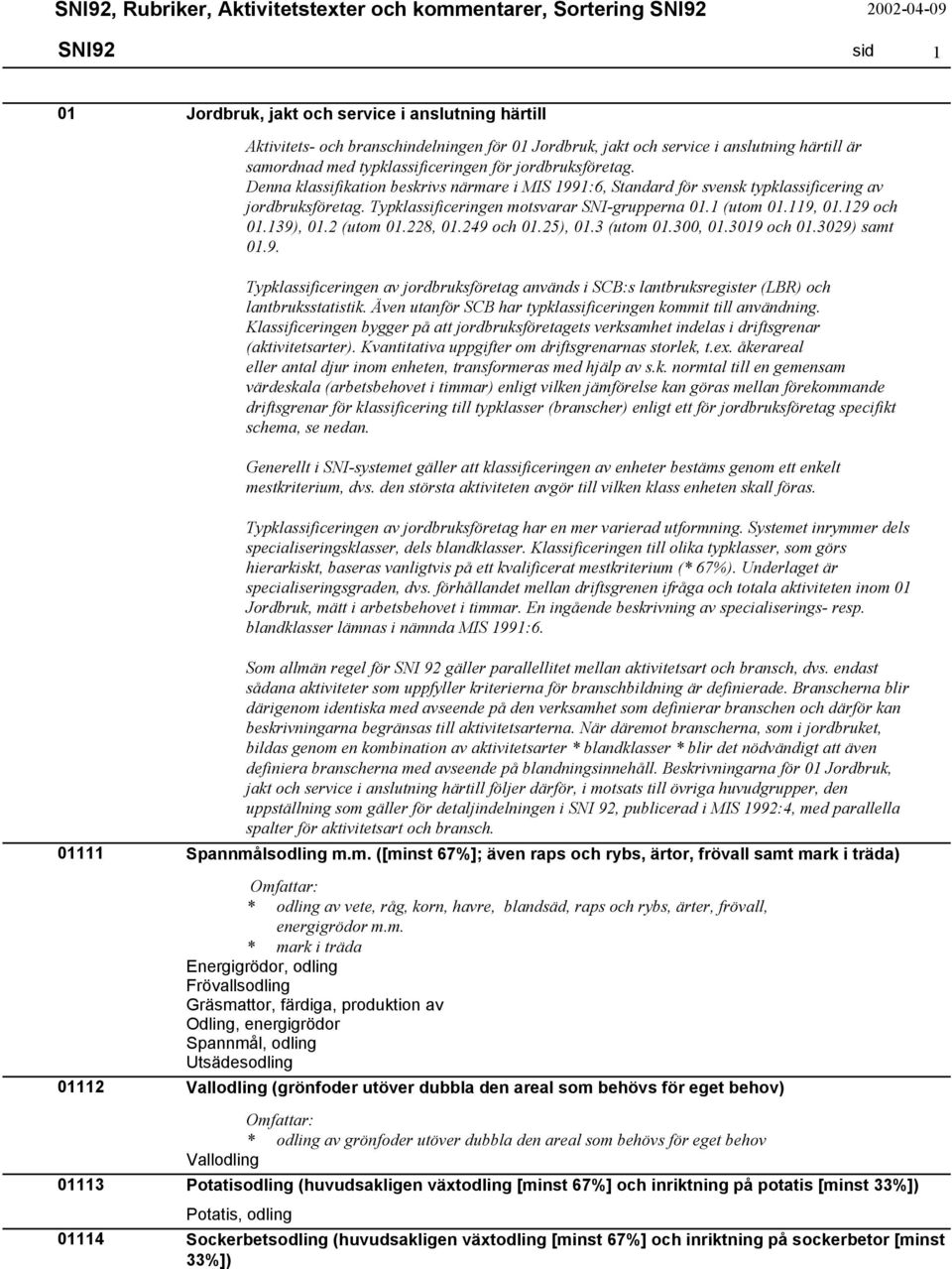 Denna klassifikation beskrivs närmare i MIS 1991:6, Standard för svensk typklassificering av jordbruksföretag. Typklassificeringen motsvarar SNI-grupperna 01.1 (utom 01.119, 01.129 och 01.139), 01.