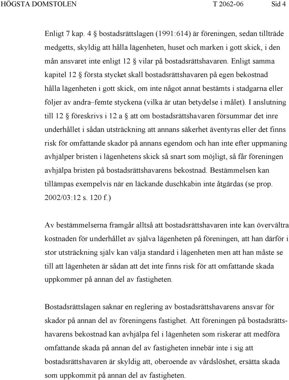 Enligt samma kapitel 12 första stycket skall bostadsrättshavaren på egen bekostnad hålla lägenheten i gott skick, om inte något annat bestämts i stadgarna eller följer av andra femte styckena (vilka