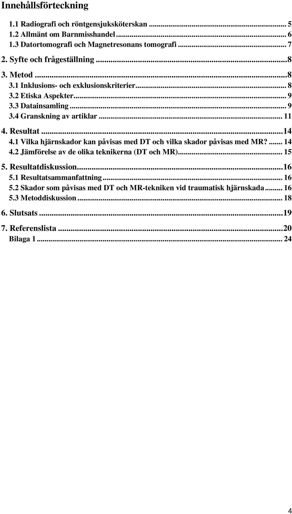 Resultat... 14 4.1 Vilka hjärnskador kan påvisas med DT och vilka skador påvisas med MR?... 14 4.2 Jämförelse av de olika teknikerna (DT och MR)... 15 5. Resultatdiskussion.