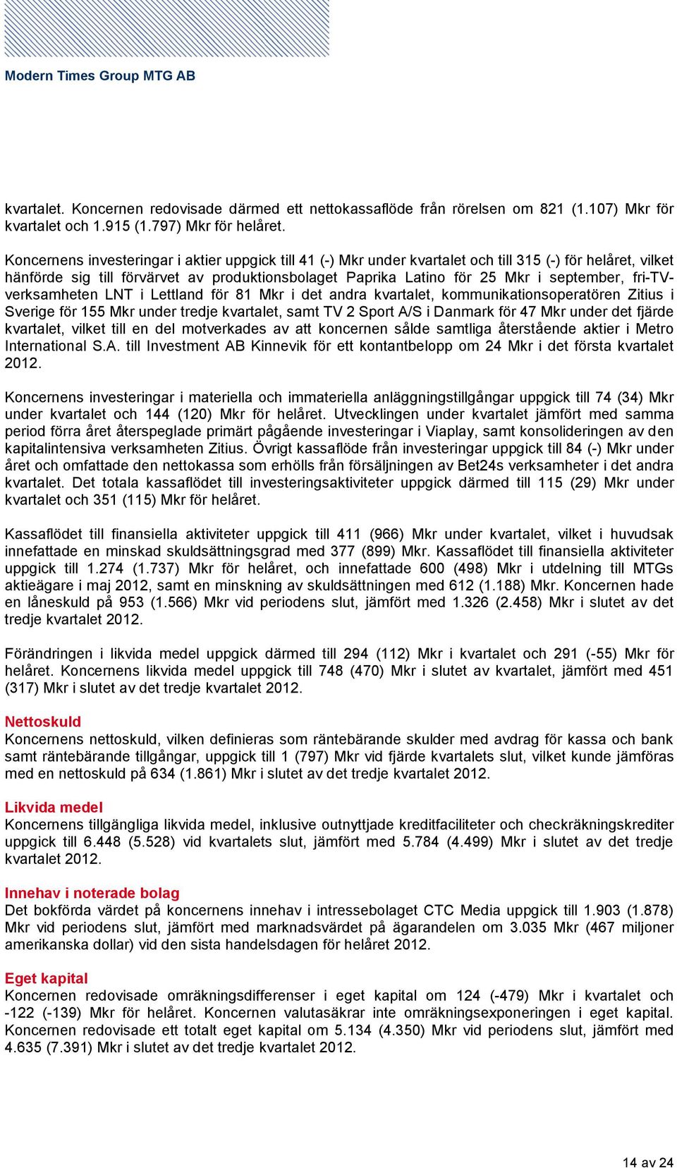 fri-tvverksamheten LNT i Lettland för 81 Mkr i det andra kvartalet, kommunikationsoperatören Zitius i Sverige för 155 Mkr under tredje kvartalet, samt TV 2 Sport A/S i Danmark för 47 Mkr under det