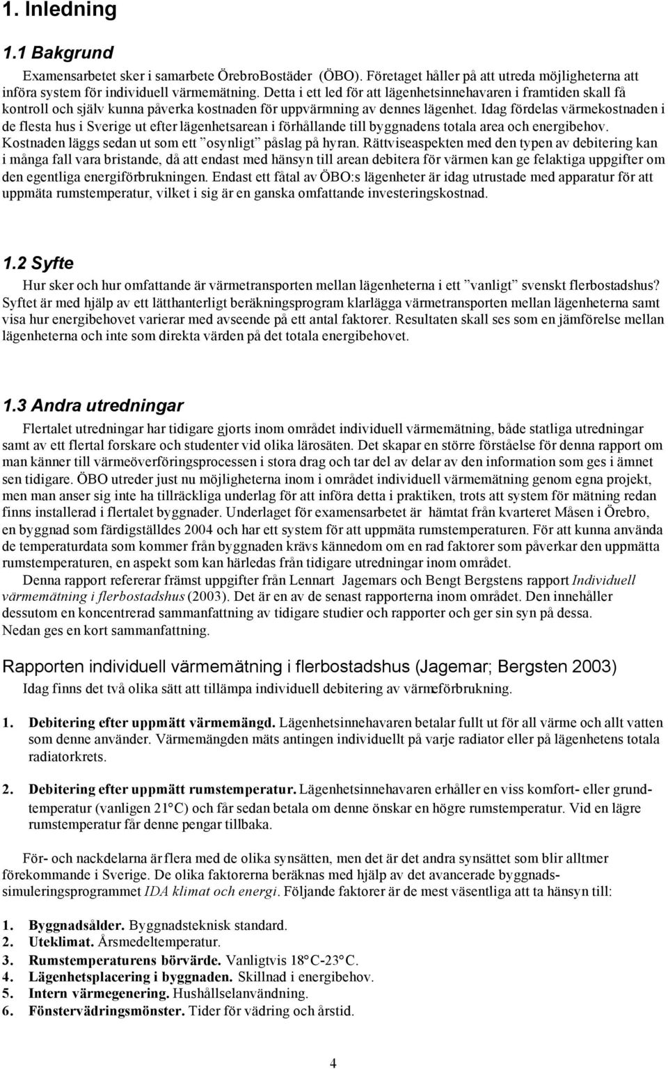 Idag fördelas värmekostnaden i de flesta hus i Sverige ut efter lägenhetsarean i förhållande till byggnadens totala area och energibehov. Kostnaden läggs sedan ut som ett osynligt påslag på hyran.