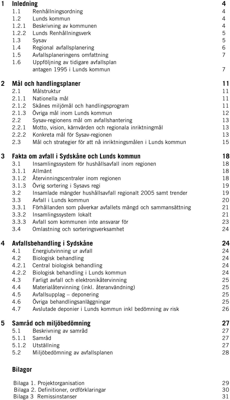 1.3 Övriga mål inom Lunds kommun 12 2.2 Sysav-regionens mål om avfallshantering 13 2.2.1 Motto, vision, kärnvärden och regionala inriktningmål 13 2.2.2 Konkreta mål för Sysav-regionen 13 2.