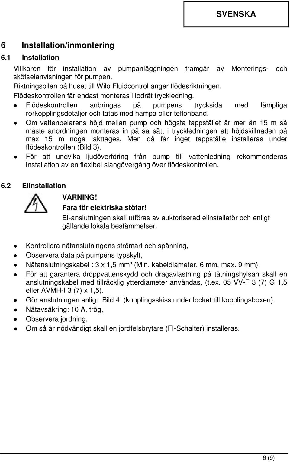 Flödeskontrollen anbringas på pumpens trycksida med lämpliga rörkopplingsdetaljer och tätas med hampa eller teflonband.