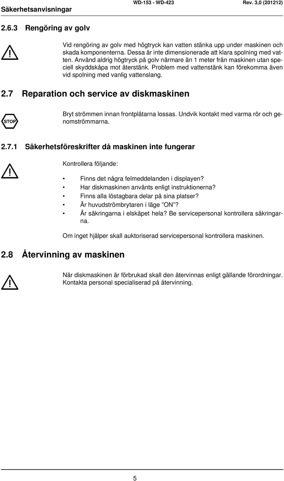 Problem med vattenstänk kan förekomma även vid spolning med vanlig vattenslang. 2.7 Reparation och service av diskmaskinen Bryt strömmen innan frontplåtarna lossas.