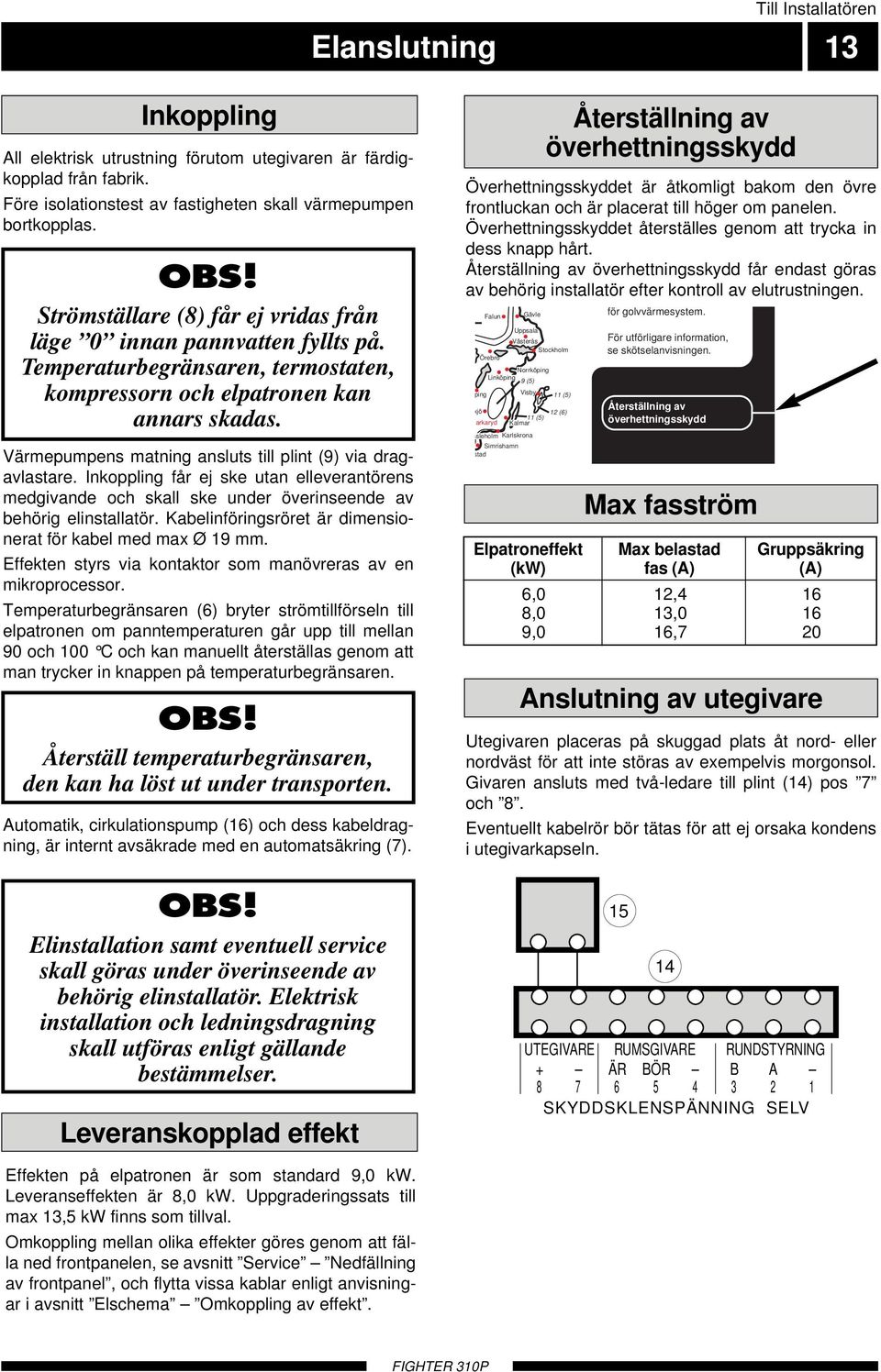 Värmepumpens matning ansluts till plint (9) via dragavlastare. Inkoppling får ej ske utan elleverantörens medgivande och skall ske under överinseende av behörig elinstallatör.