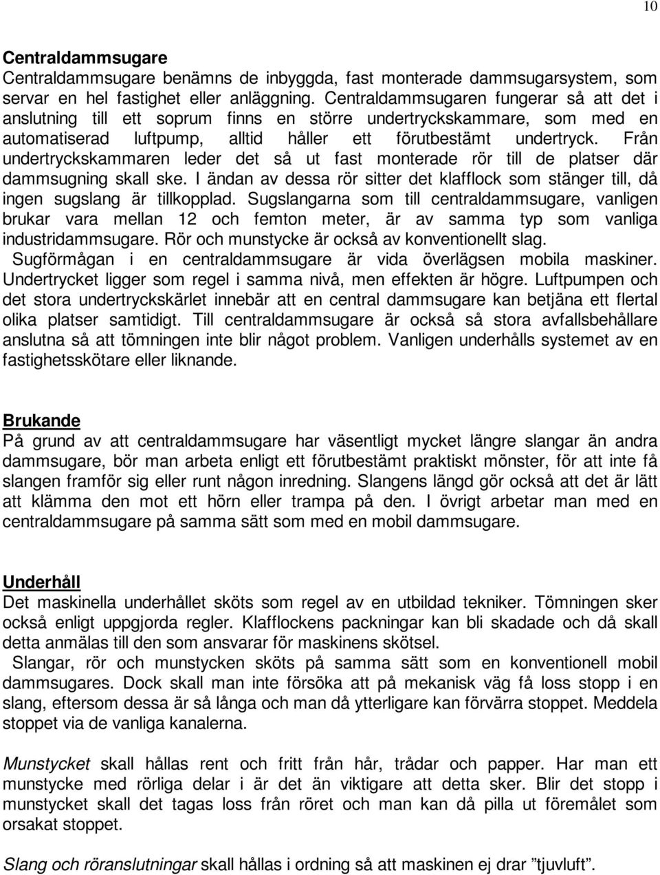 Från undertryckskammaren leder det så ut fast monterade rör till de platser där dammsugning skall ske. I ändan av dessa rör sitter det klafflock som stänger till, då ingen sugslang är tillkopplad.