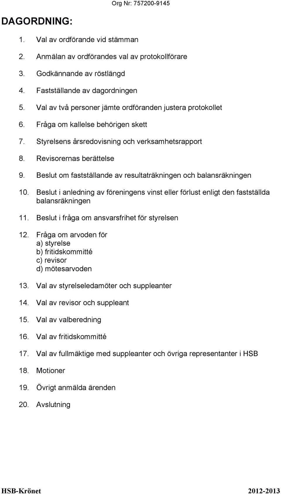 Beslut om fastställande av resultaträkningen och balansräkningen 10. Beslut i anledning av föreningens vinst eller förlust enligt den fastställda balansräkningen 11.