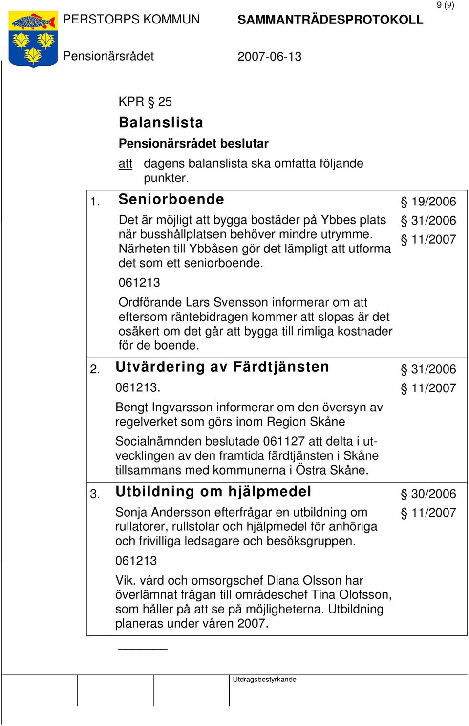 061213 Ordförande Lars Svensson informerar om att eftersom räntebidragen kommer att slopas är det osäkert om det går att bygga till rimliga kostnader för de boende. 2.