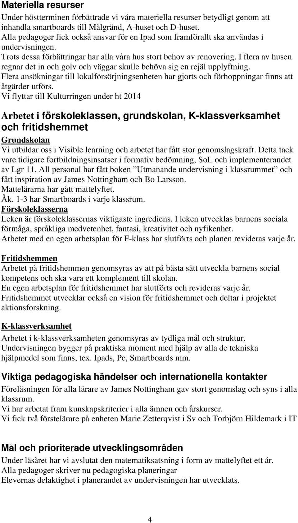 I flera av husen regnar det in och golv och väggar skulle behöva sig en rejäl upplyftning. Flera ansökningar till lokalförsörjningsenheten har gjorts och förhoppningar finns att åtgärder utförs.