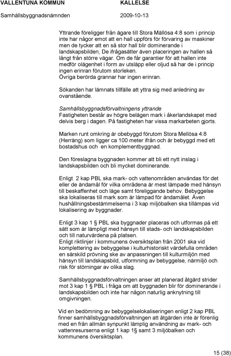 Om de får garantier för att hallen inte medför olägenhet i form av utsläpp eller oljud så har de i princip ingen erinran förutom storleken. Övriga berörda grannar har ingen erinran.