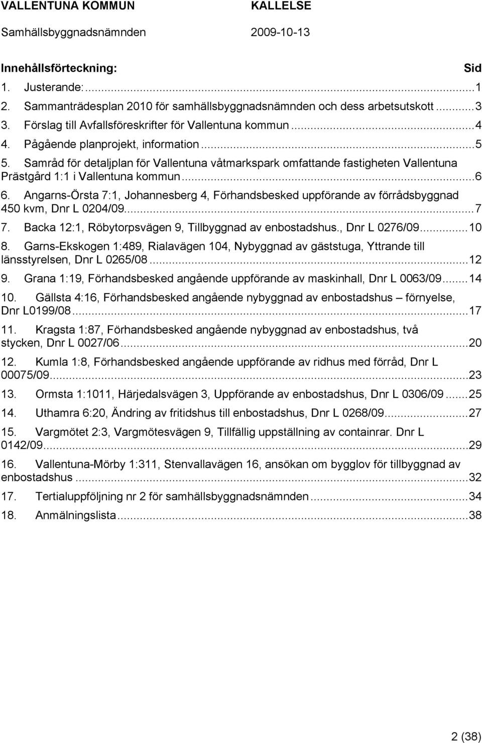 Angarns-Örsta 7:1, Johannesberg 4, Förhandsbesked uppförande av förrådsbyggnad 450 kvm, Dnr L 0204/09...7 7. Backa 12:1, Röbytorpsvägen 9, Tillbyggnad av enbostadshus., Dnr L 0276/09...10 8.