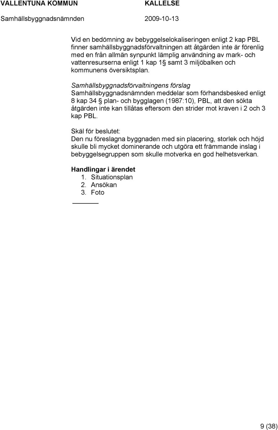 Samhällsbyggnadsförvaltningens förslag Samhällsbyggnadsnämnden meddelar som förhandsbesked enligt 8 kap 34 plan- och bygglagen (1987:10), PBL, att den sökta åtgärden inte kan tillåtas eftersom