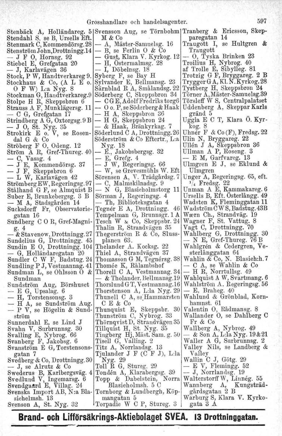 12 - O, Tyska Brinken 23 Stiebel E, Grefgatan 20 - H, Ostermalmsg. 28 Troilius H, Nybrog. 40 - J, Karlavägen 36 - I, Döbelnsg. 18 af 'l'rolle E, Sibylleg. 81 Stock, P W, Handtverkareg 9.