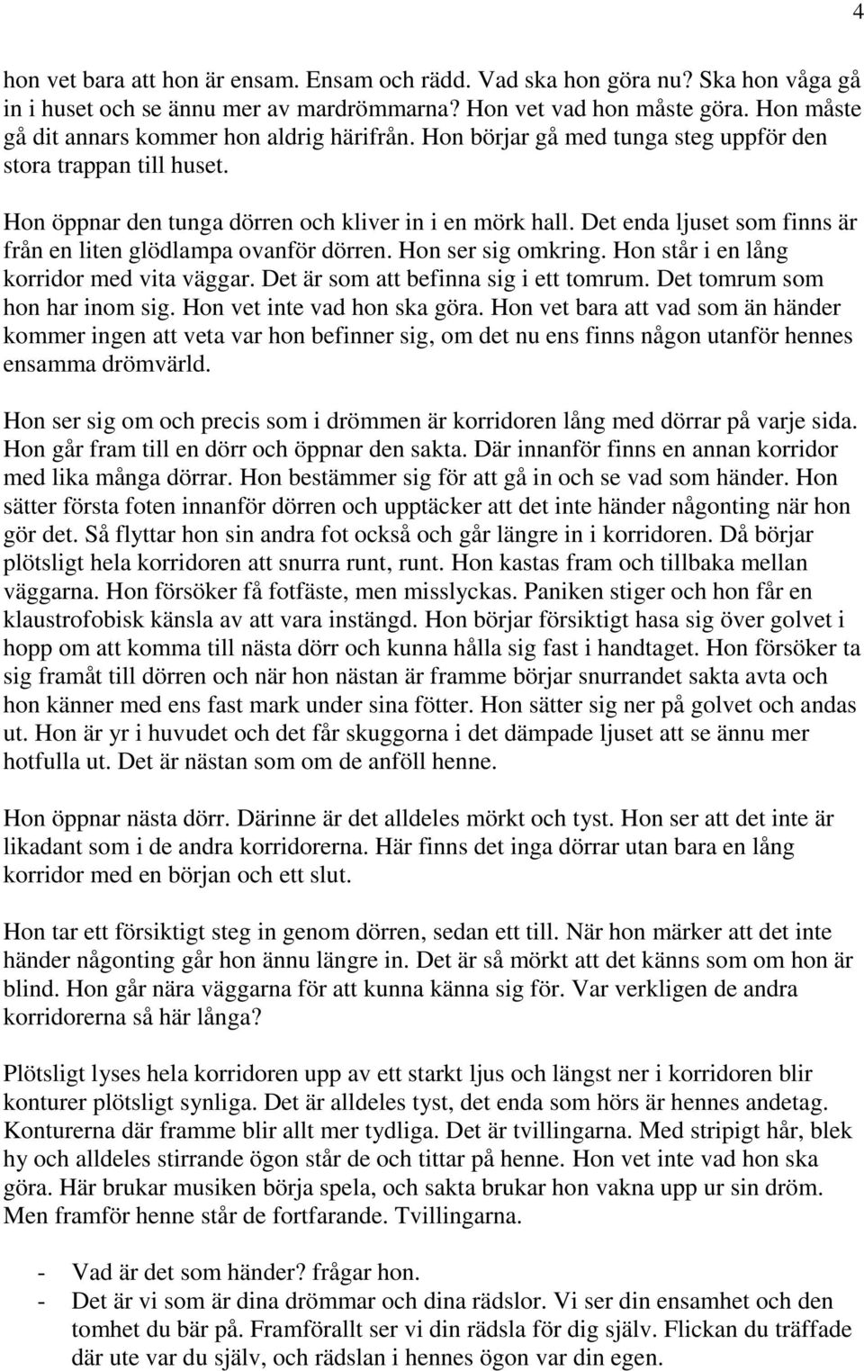 Det enda ljuset som finns är från en liten glödlampa ovanför dörren. Hon ser sig omkring. Hon står i en lång korridor med vita väggar. Det är som att befinna sig i ett tomrum.