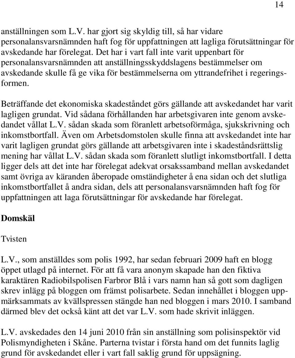 Beträffande det ekonomiska skadeståndet görs gällande att avskedandet har varit lagligen grundat. Vid sådana förhållanden har arbetsgivaren inte genom avskedandet vållat L.V. sådan skada som föranlett arbetsoförmåga, sjukskrivning och inkomstbortfall.