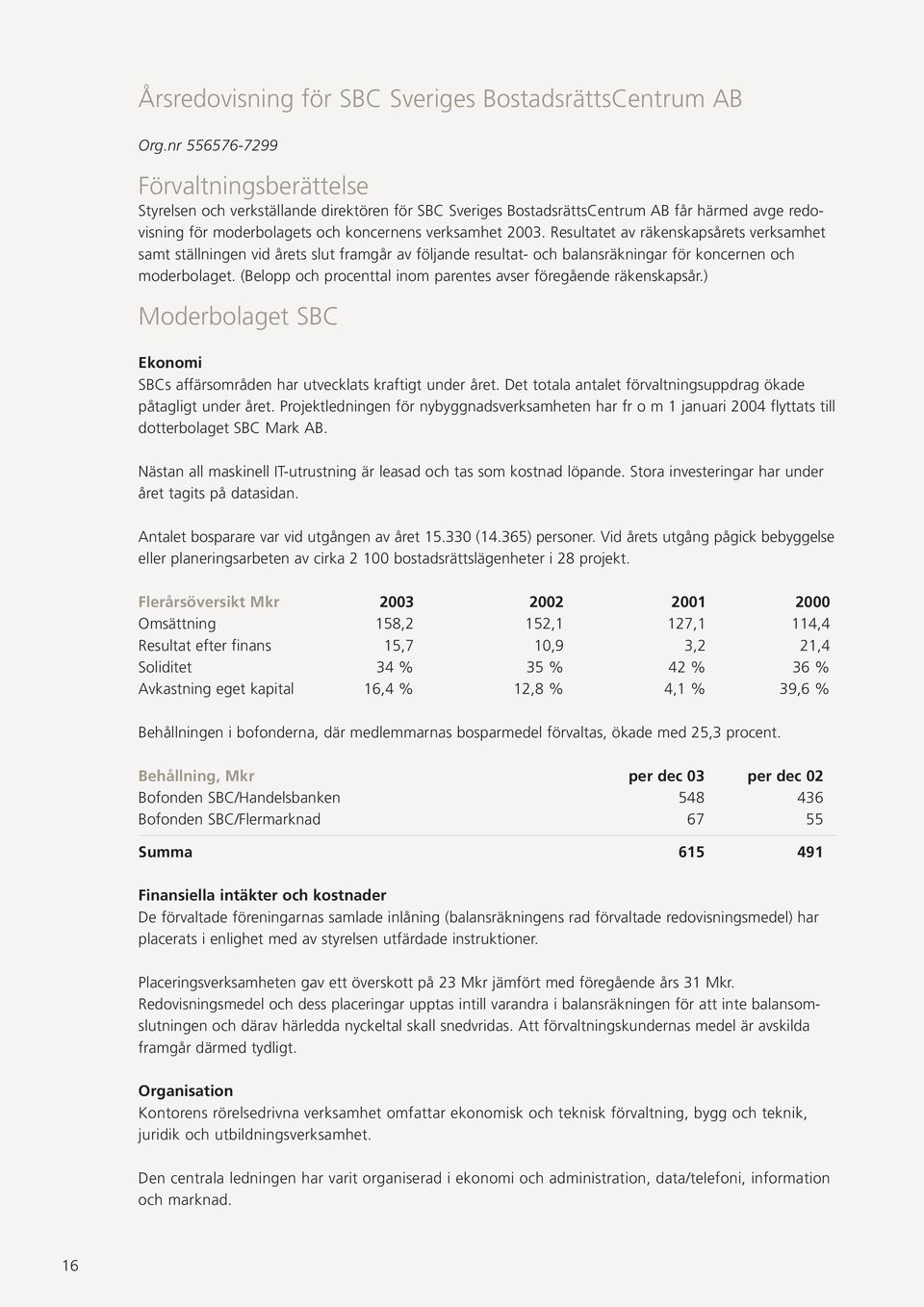 Resultatet av räkenskapsårets verksamhet samt ställningen vid årets slut framgår av följande resultat- och balansräkningar för koncernen och moderbolaget.