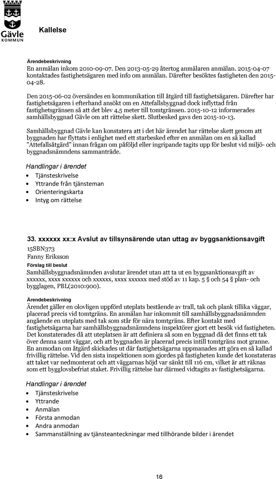 Därefter har fastighetsägaren i efterhand ansökt om en Attefallsbyggnad dock inflyttad från fastighetsgränsen så att det blev 4,5 meter till tomtgränsen.