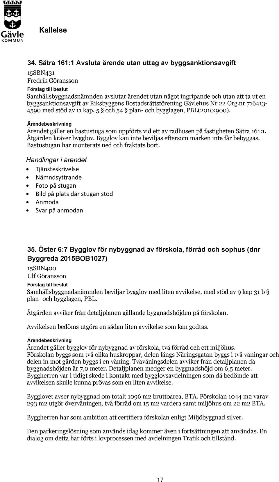 Ärendet gäller en bastustuga som uppförts vid ett av radhusen på fastigheten Sätra 161:1. Åtgärden kräver bygglov. Bygglov kan inte beviljas eftersom marken inte får bebyggas.