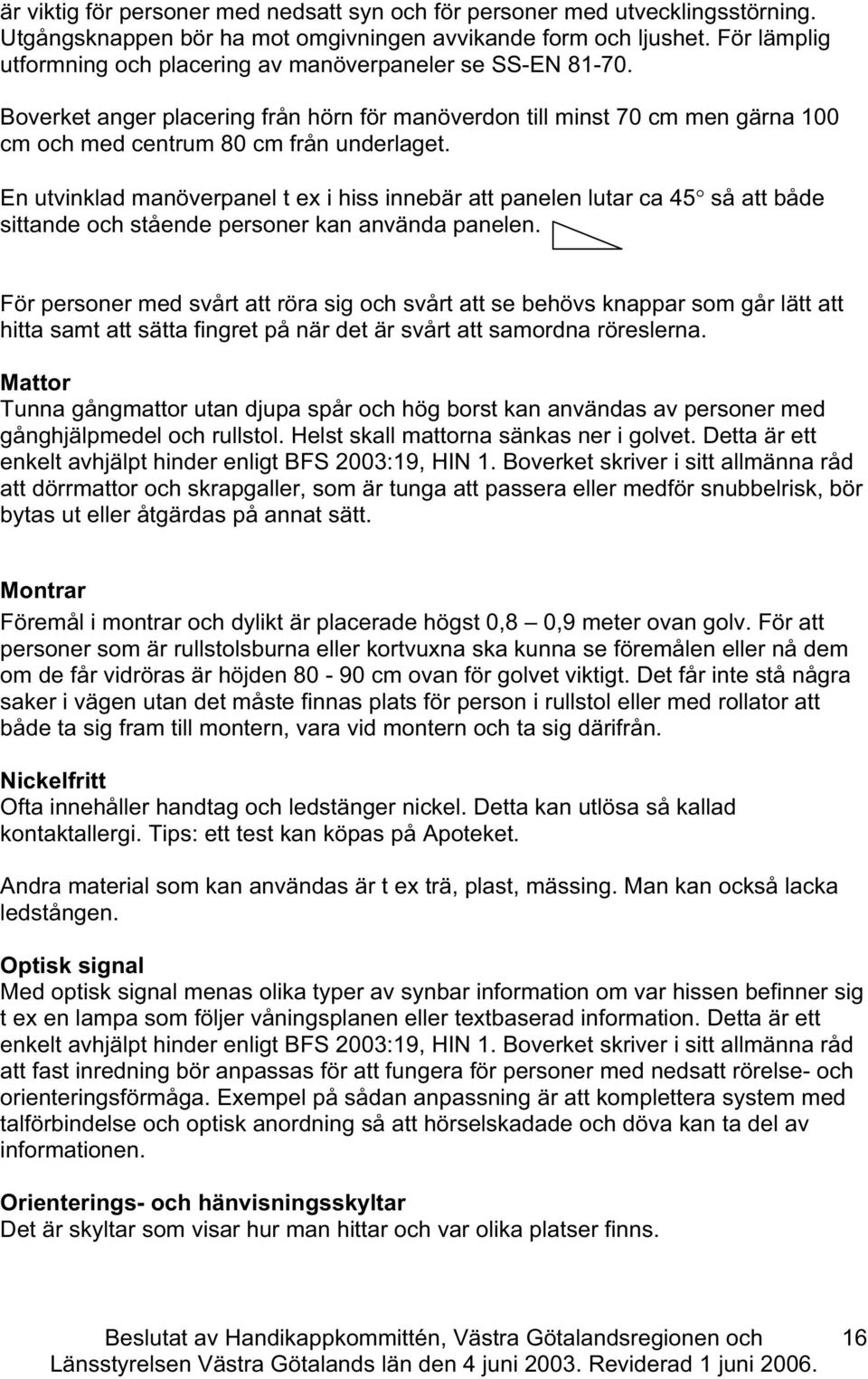 En utvinklad manöverpanel t ex i hiss innebär att panelen lutar a 45 så att både sittande oh stående personer kan använda panelen.