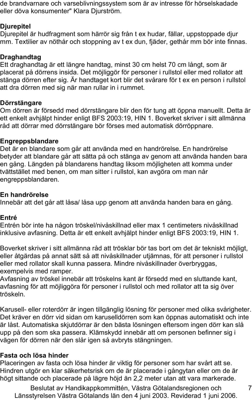 Draghandtag Ett draghandtag är ett längre handtag, minst 30 m helst 70 m långt, som är plaerat på dörrens insida. Det möjliggör för personer i rullstol eller med rollator att stänga dörren efter sig.