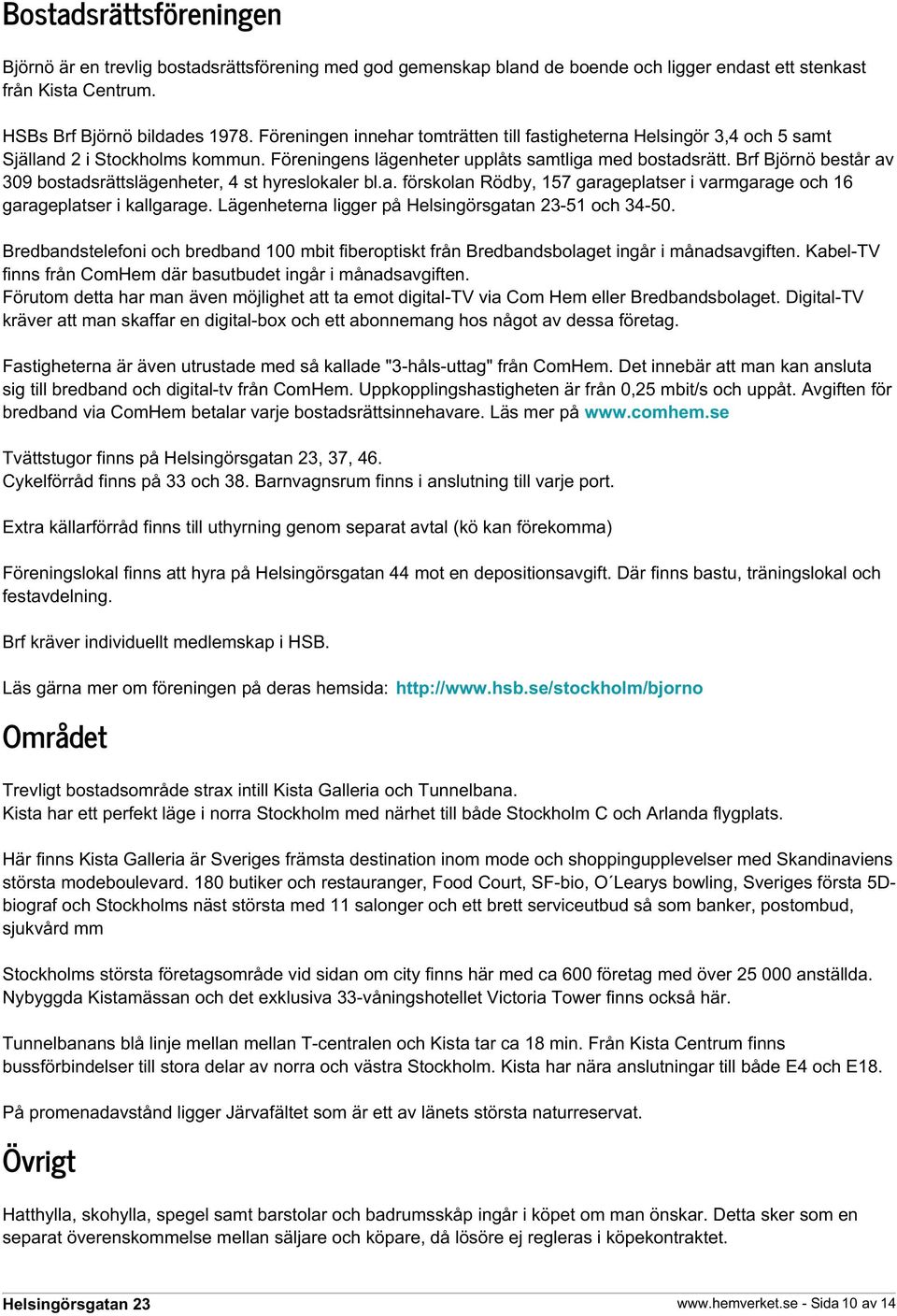 Brf Björnö består av 309 bostadsrättslägenheter, 4 st hyreslokaler bl.a. förskolan Rödby, 157 garageplatser i varmgarage och 16 garageplatser i kallgarage. Lägenheterna ligger på -51 och 34-50.