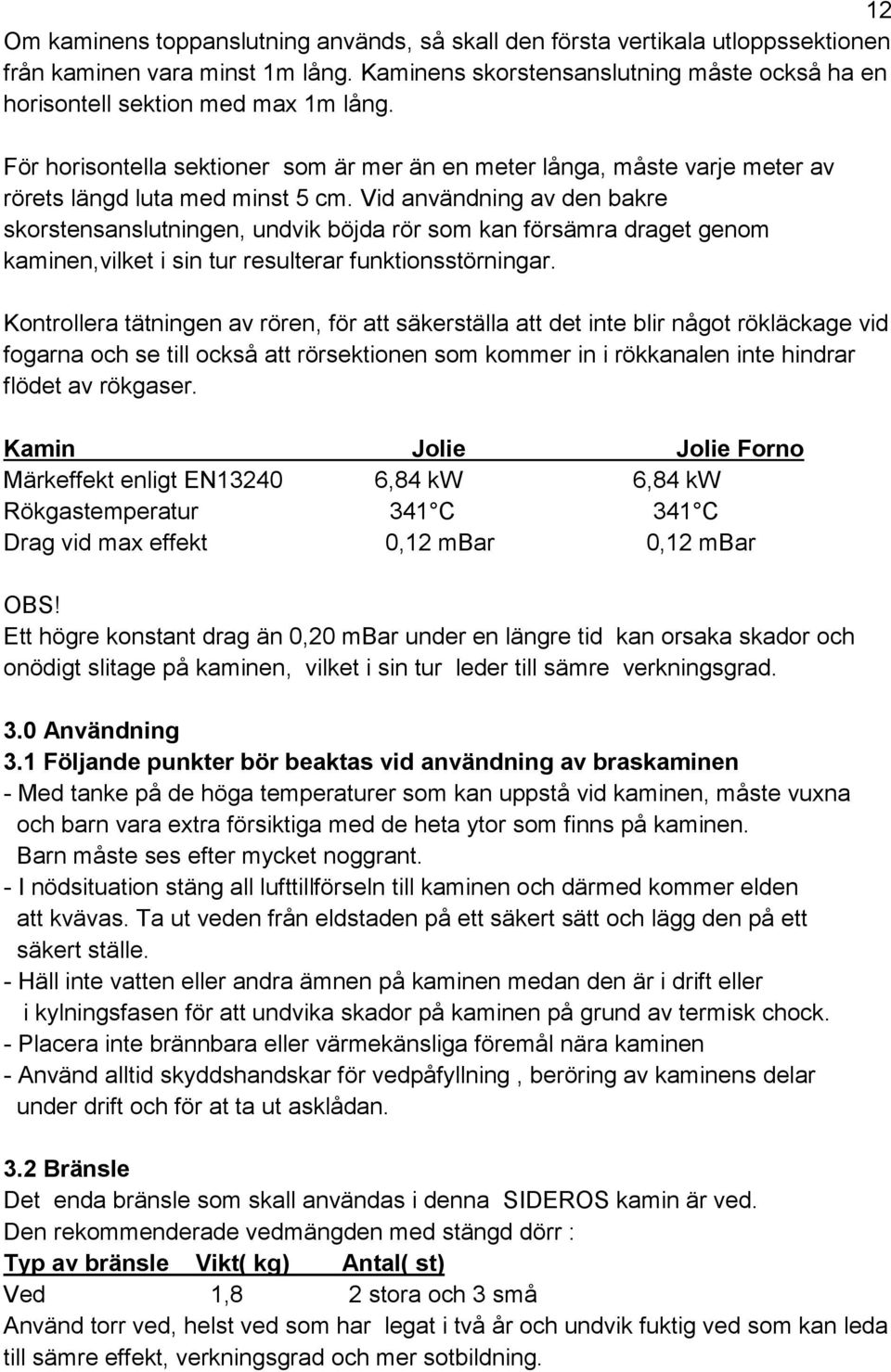 Vid användning av den bakre skorstensanslutningen, undvik böjda rör som kan försämra draget genom kaminen,vilket i sin tur resulterar funktionsstörningar.