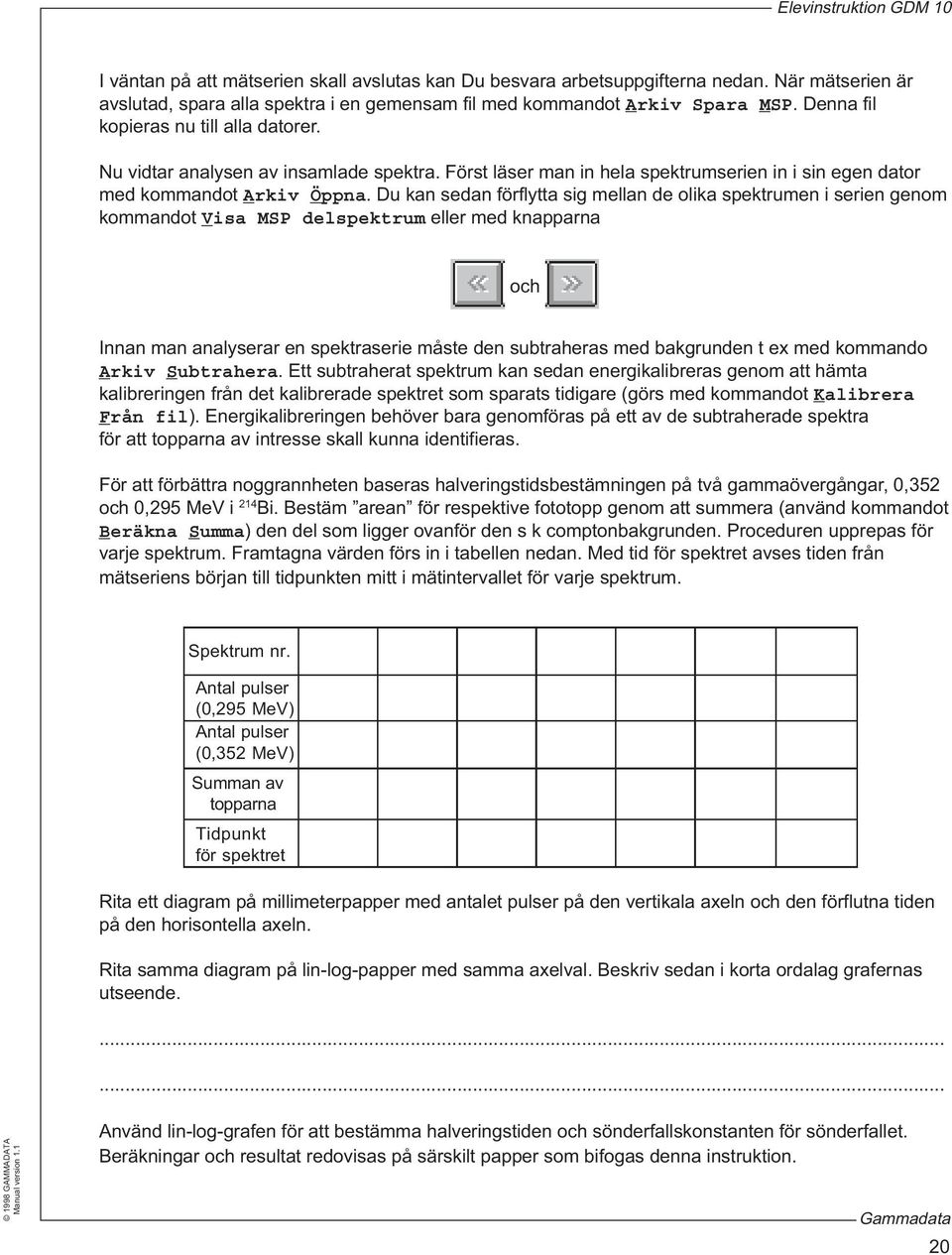 Du kan sedan förflytta sig mellan de olika spektrumen i serien genom kommandot Visa MSP delspektrum eller med knapparna och Innan man analyserar en spektraserie måste den subtraheras med bakgrunden t