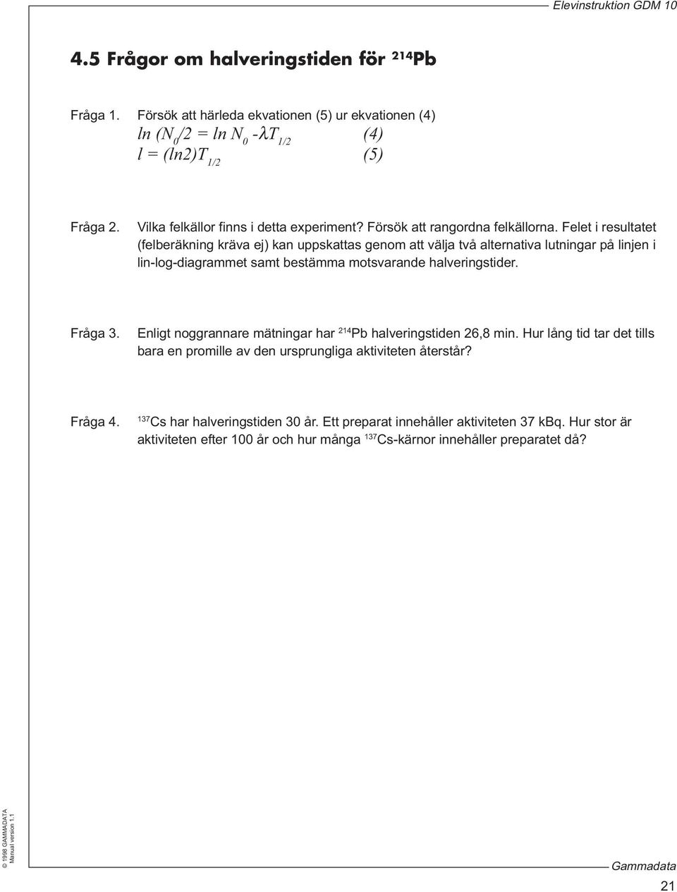 Felet i resultatet (felberäkning kräva ej) kan uppskattas genom att välja två alternativa lutningar på linjen i lin-log-diagrammet samt bestämma motsvarande halveringstider. Fråga 3.