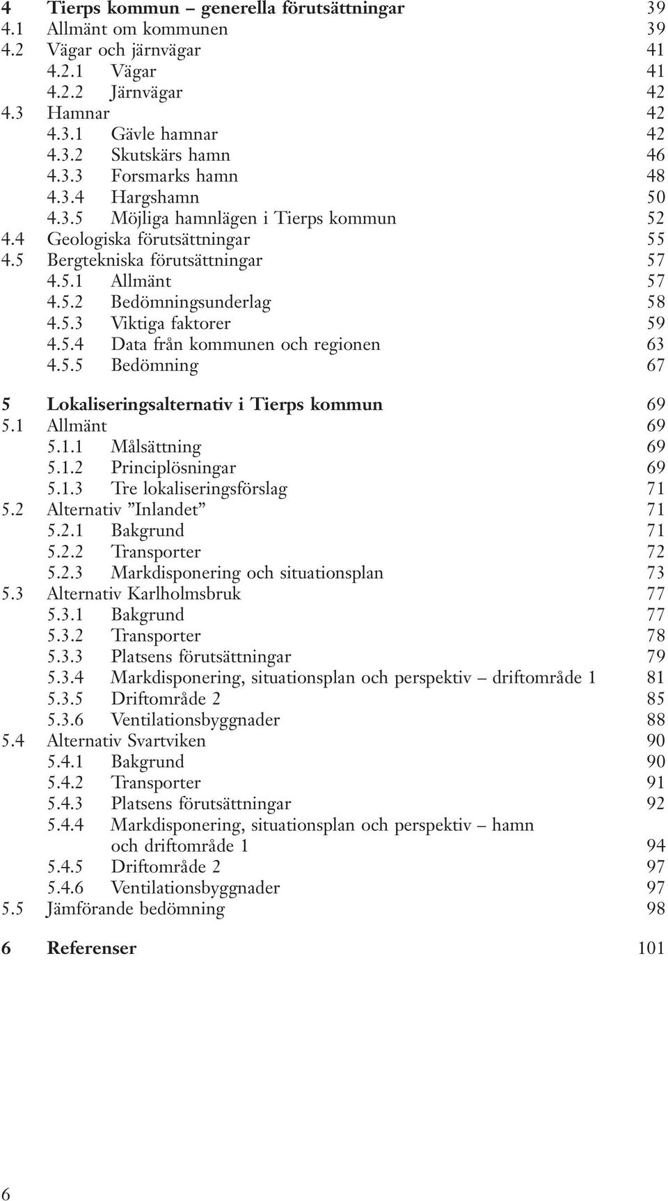 5.4 Data från kommunen och regionen 63 4.5.5 Bedömning 67 5 Lokaliseringsalternativ i Tierps kommun 69 5.1 Allmänt 69 5.1.1 Målsättning 69 5.1.2 Principlösningar 69 5.1.3 Tre lokaliseringsförslag 71 5.