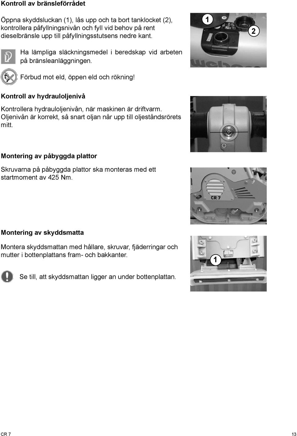 2 Kontroll av hydrauloljenivå Kontrollera hydrauloljenivån, när maskinen är driftvarm. Oljenivån är korrekt, så snart oljan når upp till oljeståndsrörets mitt.