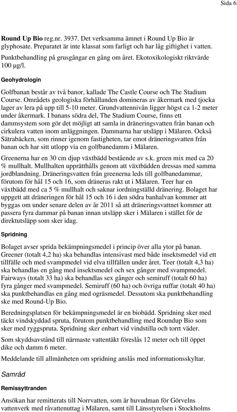 Områdets geologiska förhållanden domineras av åkermark med tjocka lager av lera på upp till 5-10 meter. Grundvattennivån ligger högst ca 1-2 meter under åkermark.