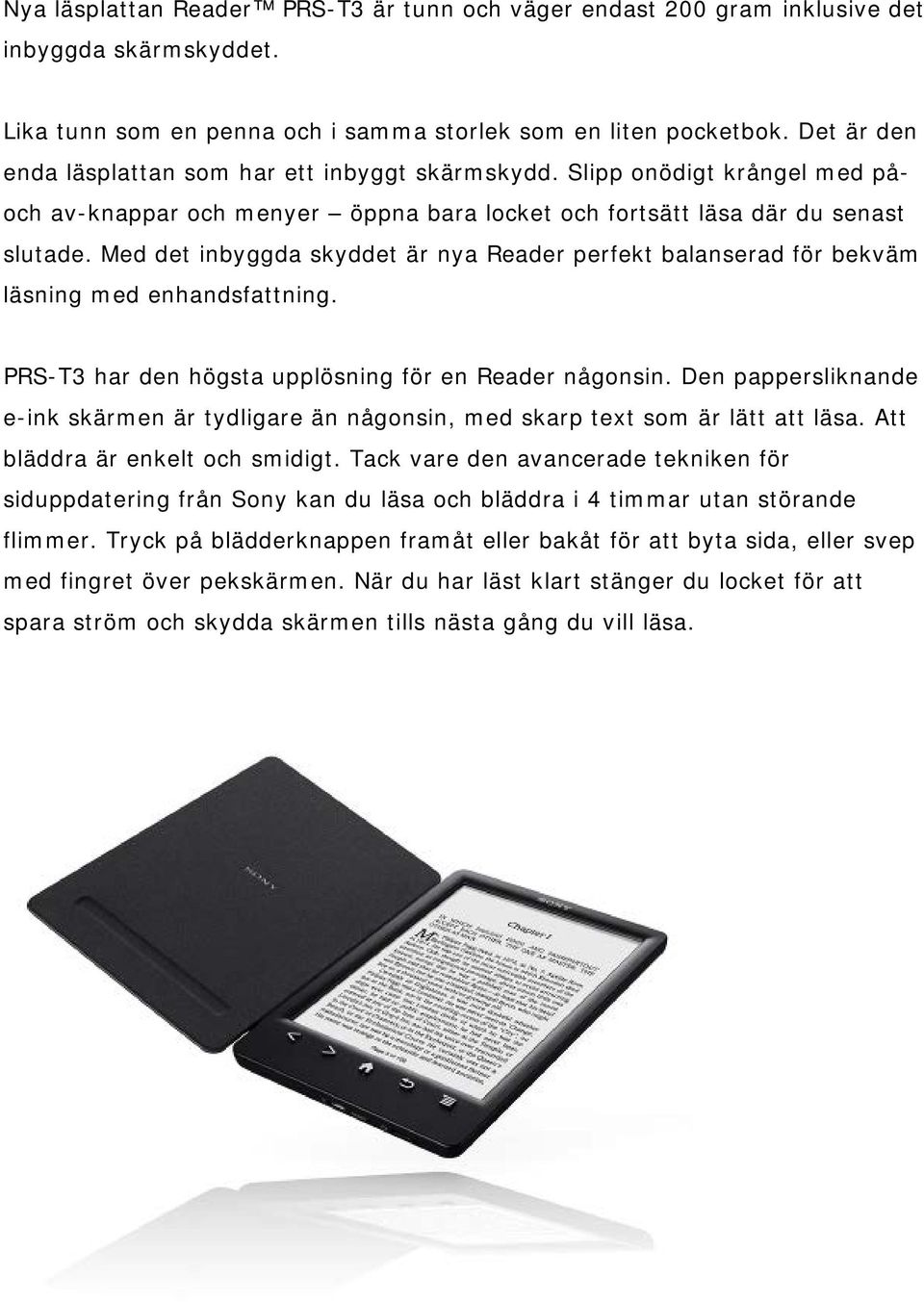 Med det inbyggda skyddet är nya Reader perfekt balanserad för bekväm läsning med enhandsfattning. PRS-T3 har den högsta upplösning för en Reader någonsin.